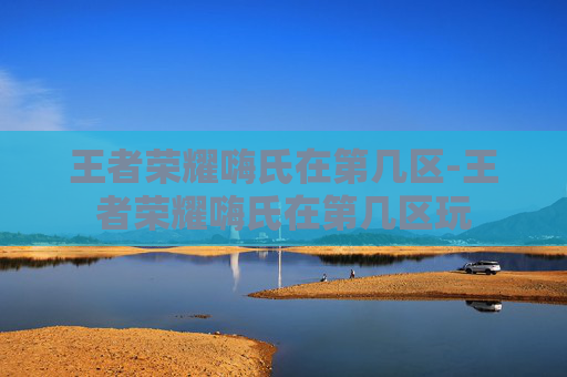 王者荣耀嗨氏在第几区-王者荣耀嗨氏在第几区玩 王者荣耀嗨氏在第几区-王者荣耀嗨氏在第几区玩