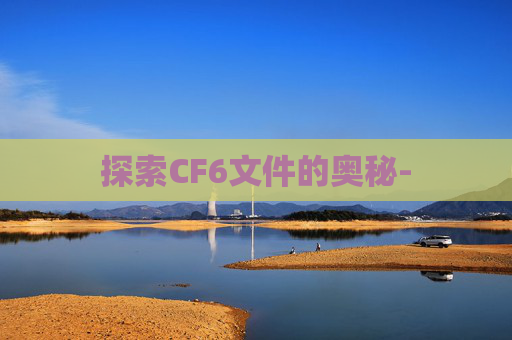 探索CF6文件的奥秘- 探索CF6文件的奥秘-