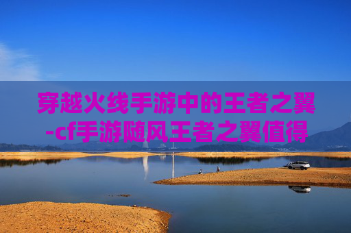 穿越火线手游中的王者之翼-cf手游随风王者之翼值得买吗 穿越火线手游中的王者之翼-cf手游随风王者之翼值得买吗