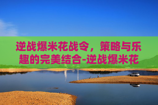 逆战爆米花战令,策略与乐趣的完美结合-逆战爆米花战令多少钱 逆战爆米花战令,策略与乐趣的完美结合-逆战爆米花战令多少钱