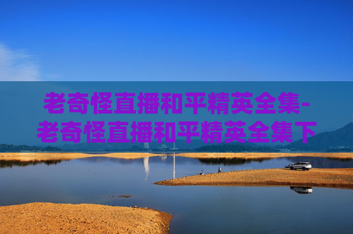老奇怪直播和平精英全集-老奇怪直播和平精英全集下载 老奇怪直播和平精英全集-老奇怪直播和平精英全集下载
