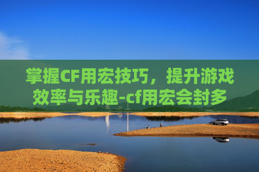 掌握CF用宏技巧，提升游戏效率与乐趣-cf用宏会封多久