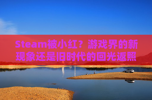 Steam被小红？游戏界的新现象还是旧时代的回光返照？-steam被小红信了怎么办