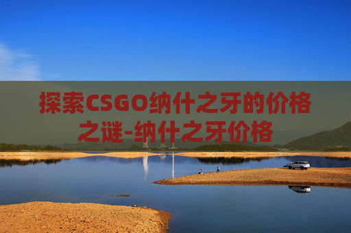 探索CSGO纳什之牙的价格之谜-纳什之牙价格 探索CSGO纳什之牙的价格之谜-纳什之牙价格