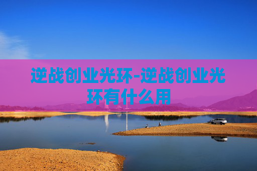 逆战创业光环-逆战创业光环有什么用 逆战创业光环-逆战创业光环有什么用