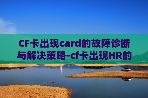 CF卡出现card的故障诊断与解决策略-cf卡出现HR的解决方法 CF卡出现card的故障诊断与解决策略-cf卡出现HR的解决方法