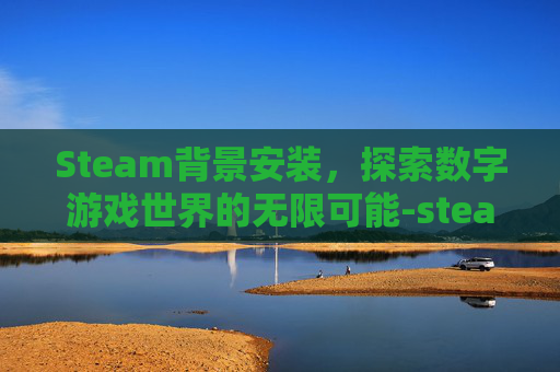 Steam背景安装，探索数字游戏世界的无限可能-steam背景图