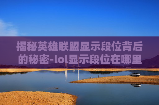 揭秘英雄联盟显示段位背后的秘密-lol显示段位在哪里设置
