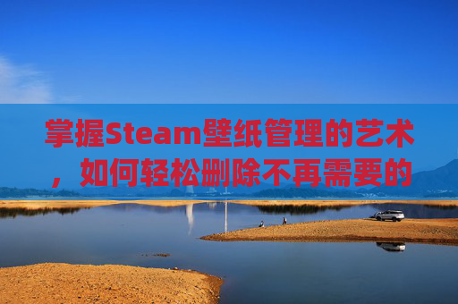 掌握Steam壁纸管理的艺术,如何轻松删除不再需要的壁纸-steam壁纸wallpaper engine怎么删 掌握Steam壁纸管理的艺术,如何轻松删除不再需要的壁纸-steam壁纸wallpaper engine怎么删