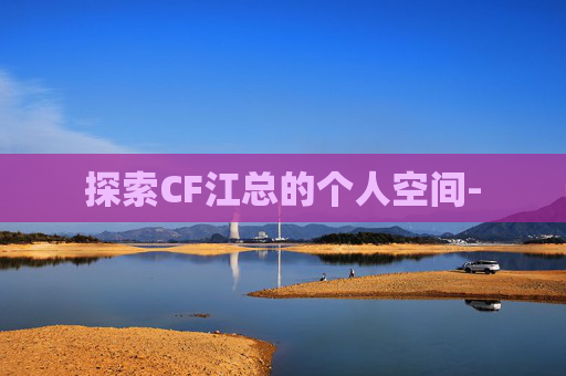 探索CF江总的个人空间- 探索CF江总的个人空间-