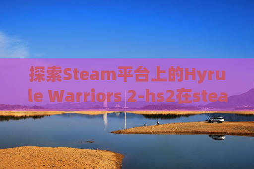 探索Steam平台上的Hyrule Warriors 2-hs2在steam上叫什么 探索Steam平台上的Hyrule Warriors 2-hs2在steam上叫什么