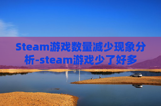 Steam游戏数量减少现象分析-steam游戏少了好多 Steam游戏数量减少现象分析-steam游戏少了好多