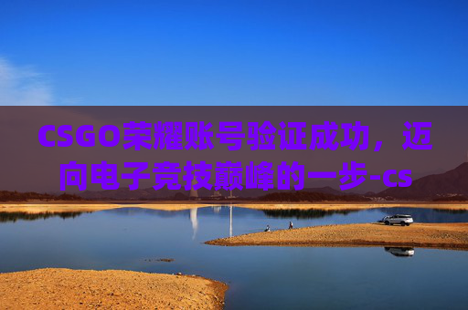 CSGO荣耀账号验证成功,迈向电子竞技巅峰的一步-csgo荣耀账号验证成功怎么登录 CSGO荣耀账号验证成功,迈向电子竞技巅峰的一步-csgo荣耀账号验证成功怎么登录