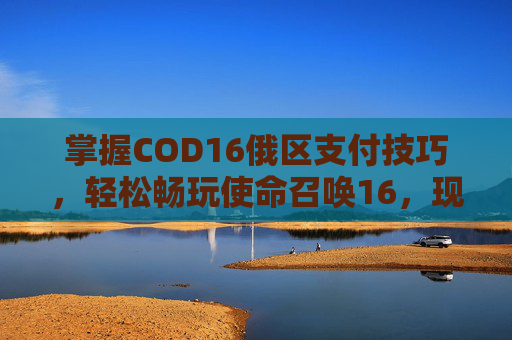 掌握COD16俄区支付技巧,轻松畅玩使命召唤16,现代战争-cod16怎么付款 掌握COD16俄区支付技巧,轻松畅玩使命召唤16,现代战争-cod16怎么付款