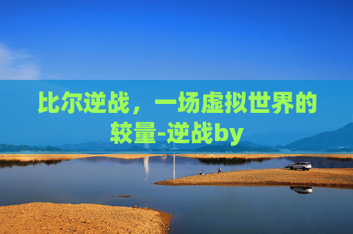 比尔逆战,一场虚拟世界的较量-逆战by 比尔逆战,一场虚拟世界的较量-逆战by