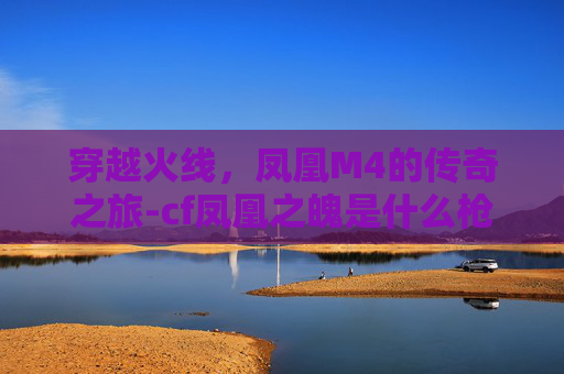 穿越火线,凤凰M4的传奇之旅-cf凤凰之魄是什么枪 穿越火线,凤凰M4的传奇之旅-cf凤凰之魄是什么枪