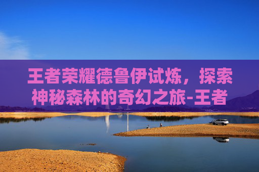 王者荣耀德鲁伊试炼，探索神秘森林的奇幻之旅-王者荣耀德鲁伊试炼怎么过