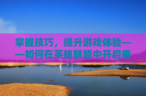 掌握技巧，提升游戏体验——如何在英雄联盟中开启垂直同步-LOL垂直同步