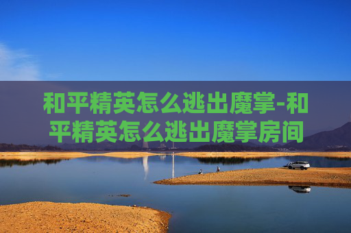 和平精英怎么逃出魔掌-和平精英怎么逃出魔掌房间