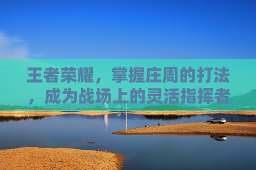 王者荣耀，掌握庄周的打法，成为战场上的灵活指挥者-王者荣耀庄周的打法思路