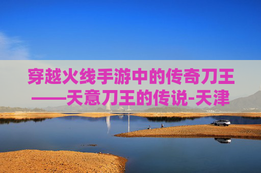 穿越火线手游中的传奇刀王——天意刀王的传说-天津格林国际幼儿园学费 穿越火线手游中的传奇刀王——天意刀王的传说-天津格林国际幼儿园学费