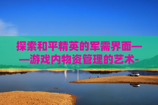 探索和平精英的军需界面——游戏内物资管理的艺术-和平精英军需系统在哪里 探索和平精英的军需界面——游戏内物资管理的艺术-和平精英军需系统在哪里