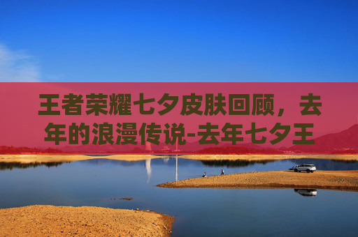 王者荣耀七夕皮肤回顾,去年的浪漫传说-去年七夕王者荣耀皮肤返场了吗 王者荣耀七夕皮肤回顾,去年的浪漫传说-去年七夕王者荣耀皮肤返场了吗