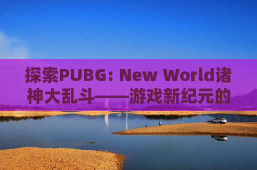 探索PUBG: New World诸神大乱斗——游戏新纪元的序幕-诸神大乱斗游戏 探索PUBG: New World诸神大乱斗——游戏新纪元的序幕-诸神大乱斗游戏