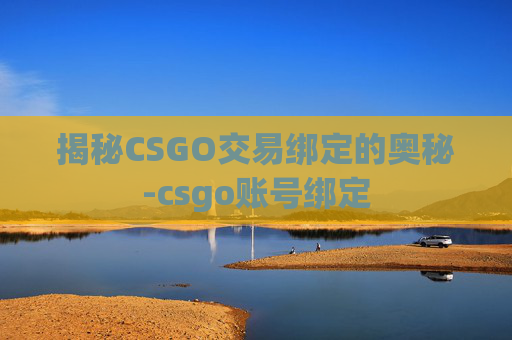 揭秘CSGO交易绑定的奥秘-csgo账号绑定 揭秘CSGO交易绑定的奥秘-csgo账号绑定
