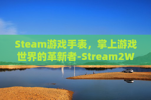 Steam游戏手表,掌上游戏世界的革新者-Stream2Watch Steam游戏手表,掌上游戏世界的革新者-Stream2Watch