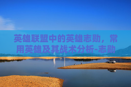 英雄联盟中的英雄志勋,常用英雄及其战术分析-志勋lol主播有多高 英雄联盟中的英雄志勋,常用英雄及其战术分析-志勋lol主播有多高
