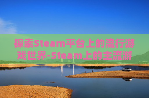 探索Steam平台上的流行游戏世界-Steam上的主流游戏