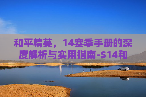 和平精英,14赛季手册的深度解析与实用指南-S14和平精英赛季手册 和平精英,14赛季手册的深度解析与实用指南-S14和平精英赛季手册
