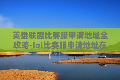 英雄联盟比赛服申请地址全攻略-lol比赛服申请地址在哪 英雄联盟比赛服申请地址全攻略-lol比赛服申请地址在哪