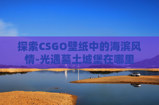探索CSGO壁纸中的海滨风情-光遇墓土城堡在哪里
