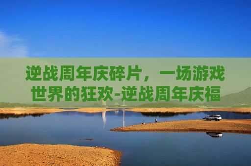 逆战周年庆碎片,一场游戏世界的狂欢-逆战周年庆福利兑换中心 逆战周年庆碎片,一场游戏世界的狂欢-逆战周年庆福利兑换中心