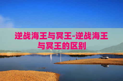 逆战海王与冥王-逆战海王与冥王的区别 逆战海王与冥王-逆战海王与冥王的区别