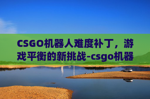 CSGO机器人难度补丁,游戏平衡的新挑战-csgo机器人难度补丁在哪 CSGO机器人难度补丁,游戏平衡的新挑战-csgo机器人难度补丁在哪