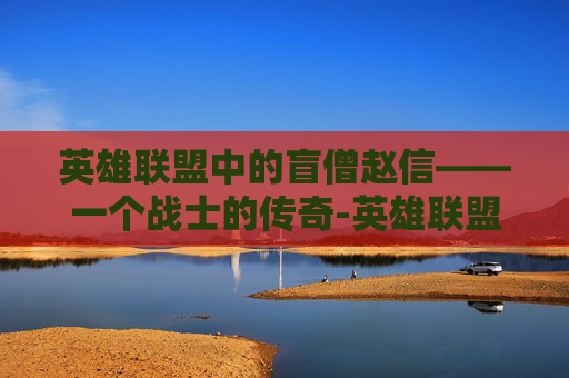 英雄联盟中的盲僧赵信——一个战士的传奇-英雄联盟赵信和盲僧谁厉害 英雄联盟中的盲僧赵信——一个战士的传奇-英雄联盟赵信和盲僧谁厉害