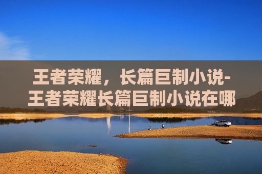 王者荣耀,长篇巨制小说-王者荣耀长篇巨制小说在哪看 王者荣耀,长篇巨制小说-王者荣耀长篇巨制小说在哪看