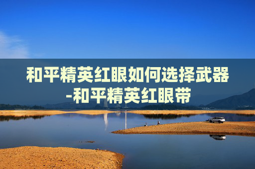 和平精英红眼如何选择武器-和平精英红眼带 和平精英红眼如何选择武器-和平精英红眼带