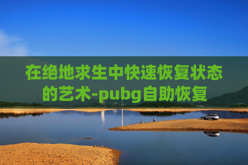 在绝地求生中快速恢复状态的艺术-pubg自助恢复 在绝地求生中快速恢复状态的艺术-pubg自助恢复