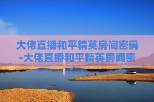 大佬直播和平精英房间密码-大佬直播和平精英房间密码是什么 大佬直播和平精英房间密码-大佬直播和平精英房间密码是什么