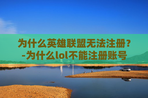 为什么英雄联盟无法注册?-为什么lol不能注册账号 为什么英雄联盟无法注册?-为什么lol不能注册账号
