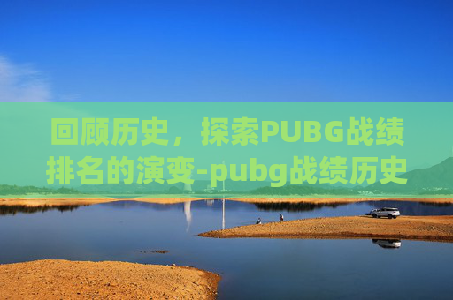 回顾历史,探索PUBG战绩排名的演变-pubg战绩历史查询 回顾历史,探索PUBG战绩排名的演变-pubg战绩历史查询