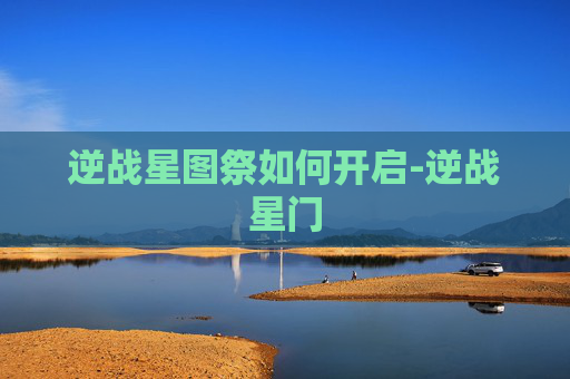 逆战星图祭如何开启-逆战星门 逆战星图祭如何开启-逆战星门