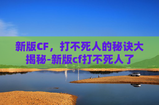 新版CF,打不死人的秘诀大揭秘-新版cf打不死人了 新版CF,打不死人的秘诀大揭秘-新版cf打不死人了