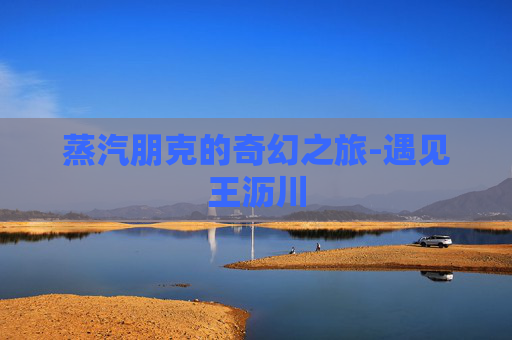蒸汽朋克的奇幻之旅-遇见王沥川 蒸汽朋克的奇幻之旅-遇见王沥川