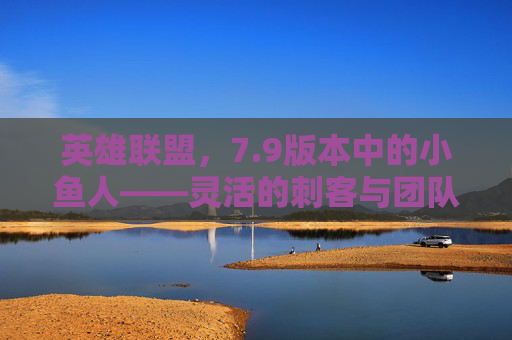 英雄联盟，7.9版本中的小鱼人——灵活的刺客与团队的守护者-英雄联盟小鱼