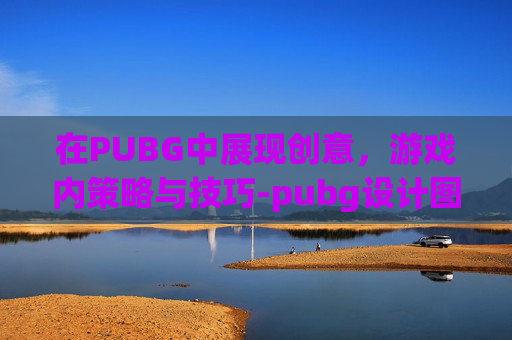 在PUBG中展现创意,游戏内策略与技巧-pubg设计图 在PUBG中展现创意,游戏内策略与技巧-pubg设计图